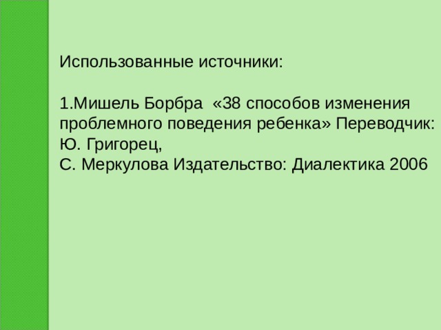 Использованные источники: 1.Мишель Борбра «38 способов изменения проблемного поведения ребенка» Переводчик: Ю. Григорец, С. Меркулова Издательство: Диалектика 2006 