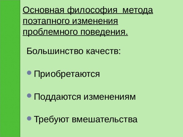  Основная философия метода поэтапного изменения проблемного поведения. Большинство качеств: Приобретаются Поддаются изменениям Требуют вмешательства 
