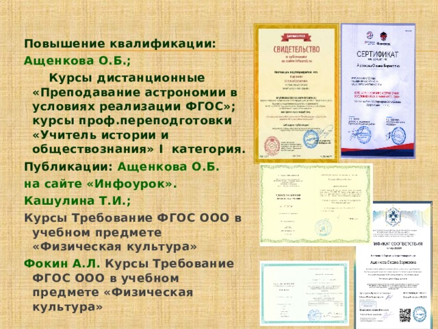 Повышение квалификации: Ащенкова О.Б.;  Курсы дистанционные «Преподавание астрономии в условиях реализации ФГОС»; курсы проф.переподготовки «Учитель истории и обществознания» I категория. Публикации: Ащенкова О.Б. на сайте «Инфоурок». Кашулина Т.И.; Курсы Требование ФГОС ООО в учебном предмете «Физическая культура» Фокин А.Л. Курсы Требование ФГОС ООО в учебном предмете «Физическая культура»   