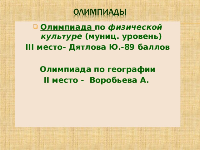 Олимпиада по физической культуре (муниц. уровень) III место- Дятлова Ю.-89 баллов  Олимпиада по географии I I место - Воробьева А. 