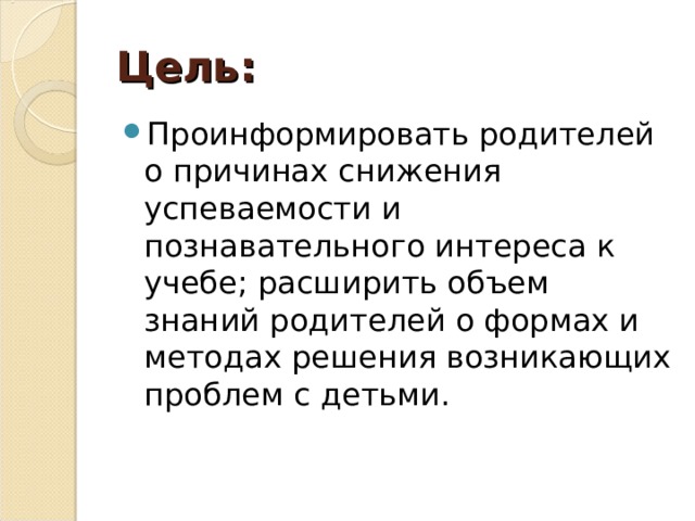 Цель: Проинформировать родителей о причинах снижения успеваемости и познавательного интереса к учебе; расширить объем знаний родителей о формах и методах решения возникающих проблем с детьми.  