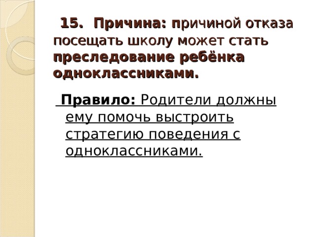  15. Причина: п ричиной отказа посещать школу может стать преследование ребёнка одноклассниками.  Правило: Родители должны ему помочь выстроить стратегию поведения с одноклассниками.  