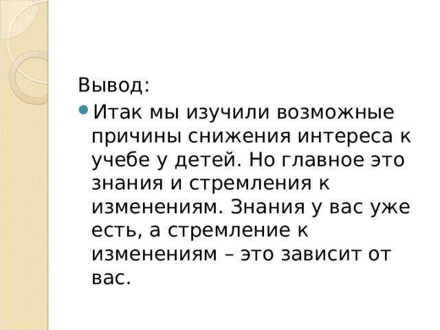 Вывод: Итак мы изучили возможные причины снижения интереса к учебе у детей. Но главное это знания и стремления к изменениям. Знания у вас уже есть, а стремление к изменениям – это зависит от вас. 