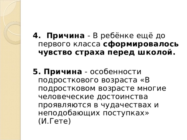 4. Причина - В ребёнке ещё до первого класса сформировалось чувство страха перед школой.  5. Причина - особенности подросткового возраста «В подростковом возрасте многие человеческие достоинства проявляются в чудачествах и неподобающих поступках» (И.Гете) 