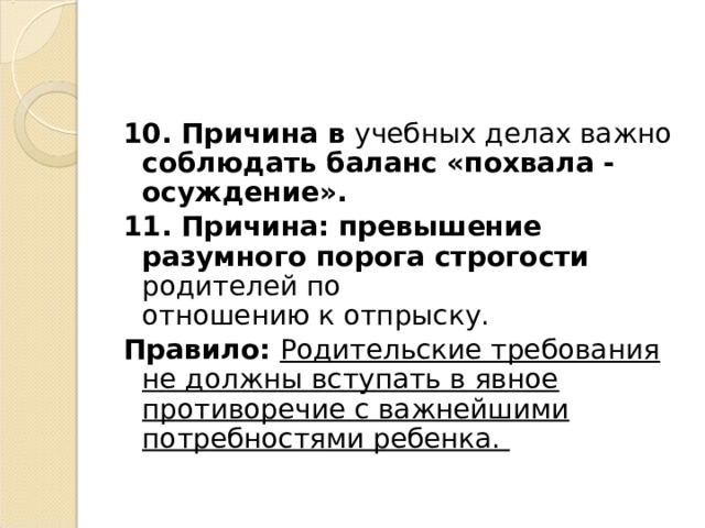 10. Причина в учебных делах важно соблюдать баланс «похвала -  осуждение». 11. Причина: превышение разумного порога строгости  родителей по  отношению к отпрыску. Правило: Родительские требования не должны вступать в явное противоречие с важнейшими потребностями ребенка. 