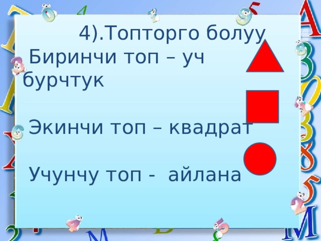   4).Топторго болуу  Биринчи топ – уч бурчтук     Экинчи топ – квадрат   Учунчу топ - айлана 