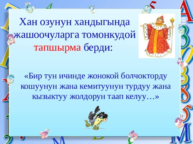 Хан озунун хандыгында жашоочуларга томонкудой тапшырма берди: «Бир тун ичинде жонокой болчокторду кошуунун жана кемитуунун турдуу жана кызыктуу жолдорун таап келуу…» 