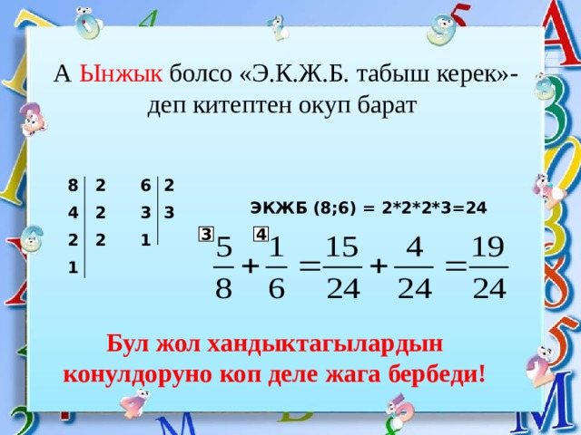 А Ынжык  болсо «Э.К.Ж.Б. табыш керек»- деп китептен окуп барат 2 2 6 8 4 2 3 3  1 2 2 1 ЭКЖБ (8;6) = 2*2*2*3=24 3 4 Бул жол хандыктагылардын конулдоруно коп деле жага бербеди! 