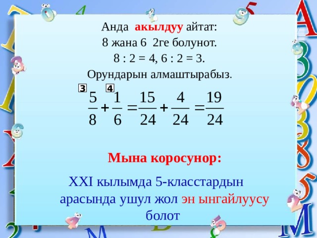 Анда акылдуу айтат: 8 жана 6 2ге болунот. 8 : 2 = 4, 6 : 2 = 3. Орундарын алмаштырабыз . 3 4 Мына коросунор: XXI кылымда 5-класстардын арасында ушул жол эн ынгайлуусу болот 