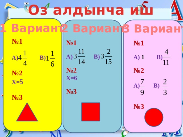 Оз алдынча иш 1 Вариант 2 Вариант 3 Вариант № 1  А) В)  № 2 Х= 5  № 3 № 1  А) В)  № 2 Х=6  № 3 № 1  А) 1 В)  № 2  А) В)   № 3  