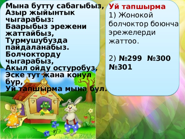 Мына бутту сабагыбыз, Азыр жыйынтык чыгарабыз: Баарыбыз эрежени жаттайбыз, Турмушубузда пайдаланабыз. Болчокторду чыгарабыз, Акыл ойду остуробуз, Эске тут жана конул бур, Уй тапшырма мына бул. Уй тапшырма 1) Жонокой болчоктор боюнча эрежелерди жаттоо. 2) №299  №300 №301  