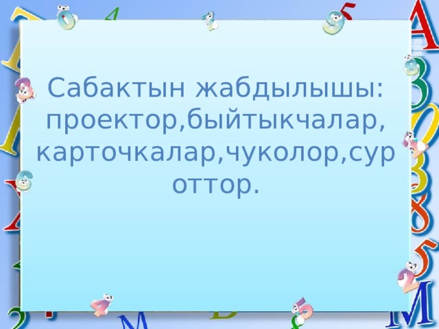Сабактын жабдылышы:  проектор,быйтыкчалар,  карточкалар,чуколор,суроттор. 