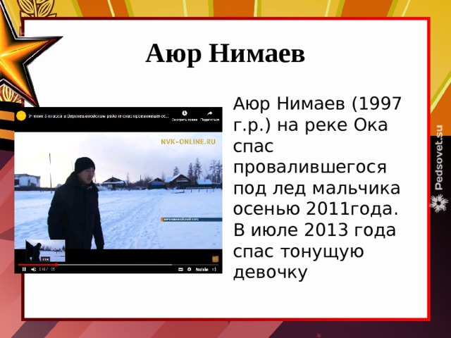Аюр Нимаев Аюр Нимаев (1997 г.р.) на реке Ока спас провалившегося под лед мальчика осенью 2011года. В июле 2013 года спас тонущую девочку