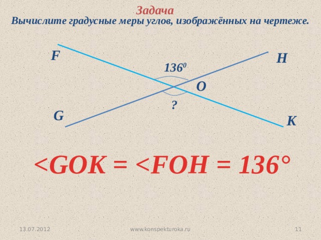 Задача Вычислите градусные меры углов, изображённых на чертеже. F H 136 0 O   ? G K  ° www.konspekturoka.ru 10 13.07.2012 