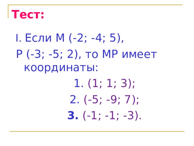 Тест:  I. Если М (-2; -4; 5),  Р (-3; -5; 2), то МР имеет  координаты:  1. (1; 1; 3);  2. (-5; -9; 7);  3. (-1; -1; -3). 