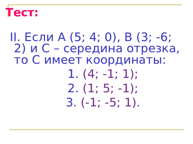 Тест:  II. Если А (5; 4; 0), В (3; -6; 2)  и С – середина отрезка, то С имеет координаты:  1. (4; -1; 1);  2. (1; 5; -1);  3. (-1; -5; 1). 
