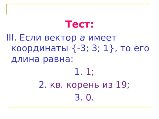  Тест: III. Если вектор а имеет координаты {-3; 3; 1} , то его длина равна:  1. 1;  2. кв. корень из 19;  3. 0. 