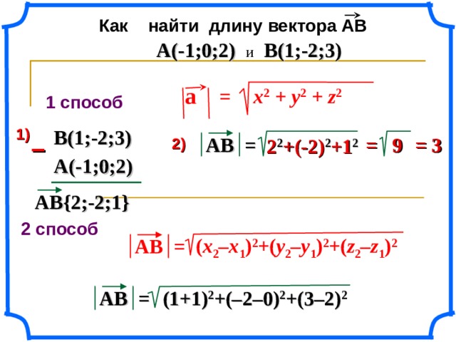  Как найти длину вектора АВ A (-1 ; 0 ;2) и  B(1;-2;3)  a = x 2 + y 2 + z 2  1 способ 1 ) B(1;-2;3) = 3 – AB = = 9 2 2 + (-2) 2 +1 2 2) A (-1 ; 0 ;2) AB{2;-2;1} 2  способ ( x 2 –x 1 ) 2 +( y 2 –y 1 ) 2 +( z 2 –z 1 ) 2 AB = AB = (1 + 1) 2 +( – 2 – 0) 2 +(3–2) 2  