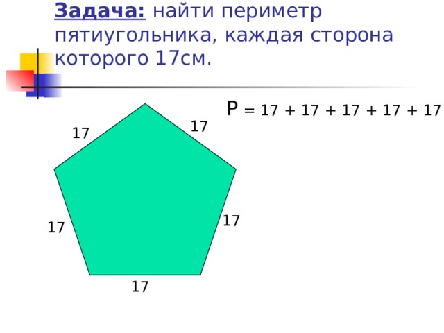 Задача: найти периметр пятиугольника, каждая сторона которого 17см. Р = 17 + 17 + 17 + 17 + 17 17 17 17 17 17 