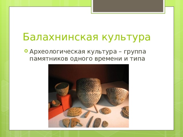 Балахнинская культура Археологическая культура – группа памятников одного времени и типа 