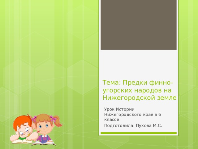 Тема: Предки финно-угорских народов на Нижегородской земле Урок Истории Нижегородского края в 6 классе Подготовила: Пухова М.С. 