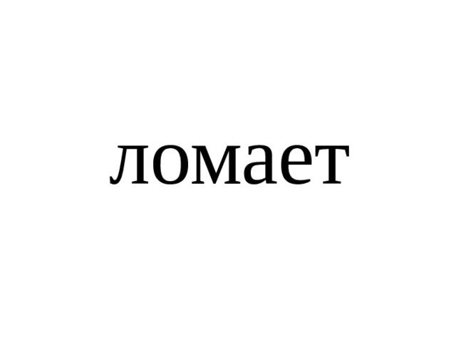 ломает 