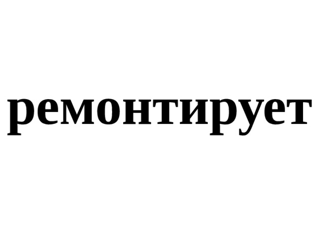 ремонтирует 