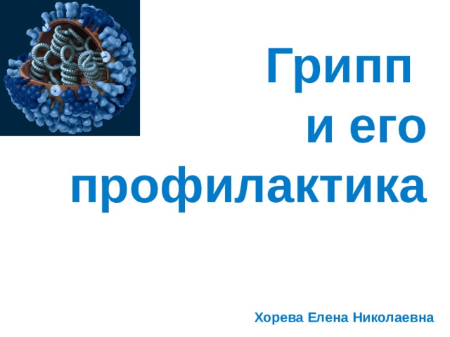Грипп  и его профилактика  Хорева Елена Николаевна 