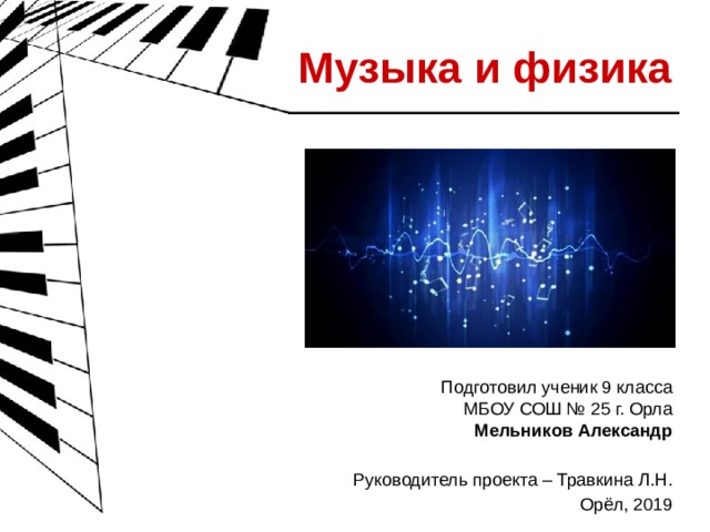 Музыка и физика Подготовил ученик 9 класса  МБОУ СОШ № 25 г. Орла  Мельников Александр Руководитель проекта – Травкина Л.Н. Орёл, 2019 