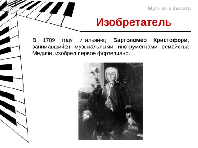 Музыка и физика Изобретатель В 1709 году итальянец Бартоломео Кристофори , занимавшийся музыкальными инструментами семейства Медичи, изобрёл первое фортепиано. 