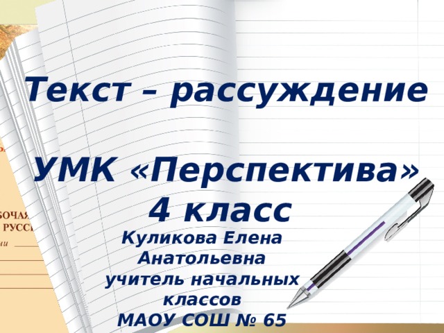 Текст – рассуждение  УМК «Перспектива» 4 класс Куликова Елена Анатольевна учитель начальных классов МАОУ СОШ № 65 г. Тюмени 2020 – 2021 учебный год 