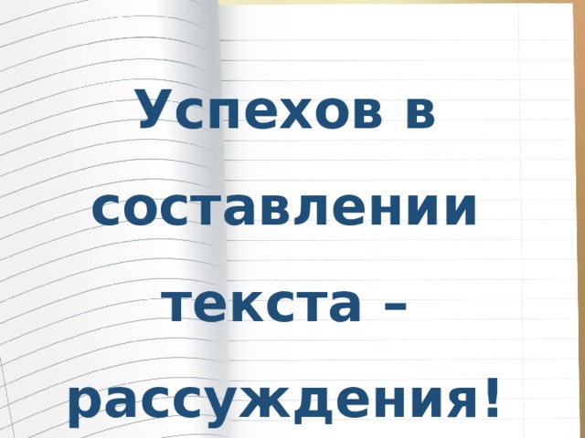 Успехов в составлении текста – рассуждения! 