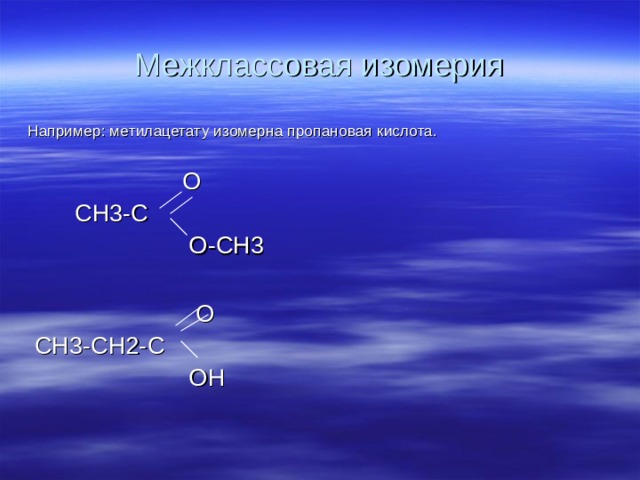 Межклассовая изомерия Например: метилацетату изомерна пропановая кислота.  О  СН3-С  О-СН3  О  СН3-СН2-С  ОН