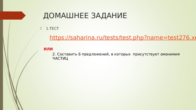 ДОМАШНЕЕ ЗАДАНИЕ 1.ТЕСТ https:// saharina.ru/tests/test.php?name=test276.xml ИЛИ 2. Составить 6 предложений, в которых присутствует омонимия ЧАСТИЦ 