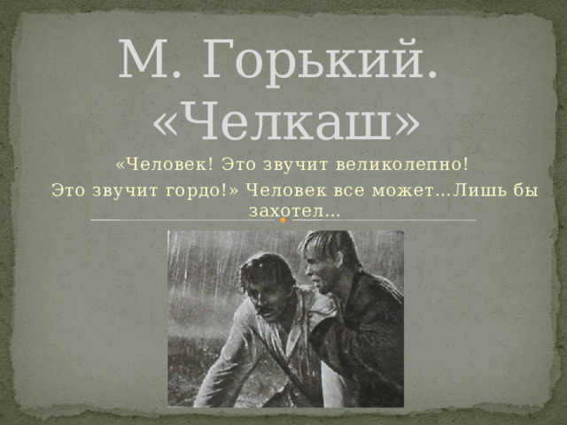 М. Горький.  «Челкаш» «Человек! Это звучит великолепно! Это звучит гордо!» Человек все может…Лишь бы захотел…                                                                                                                                                                                                                                                                                                                                                                                               