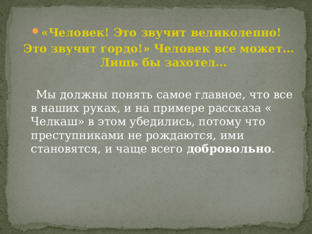 «Человек! Это звучит великолепно! Это звучит гордо!» Человек все может…Лишь бы захотел…   Мы должны понять самое главное, что все в наших руках, и на примере рассказа « Челкаш» в этом убедились, потому что преступниками не рождаются, ими становятся, и чаще всего  добровольно . 