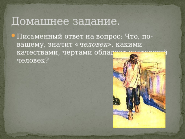 Домашнее задание. Письменный ответ на вопрос: Что, по-вашему, значит « человек », какими качествами, чертами обладает настоящий человек? 