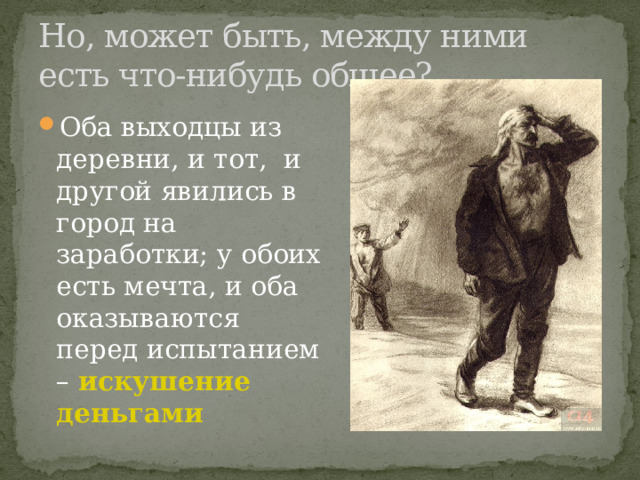 Но, может быть, между ними есть что-нибудь общее? Оба выходцы из деревни, и тот,  и другой явились в город на заработки; у обоих есть мечта, и оба оказываются перед испытанием –  искушение деньгами 