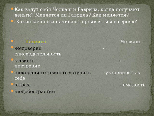 Как ведут себя Челкаш и Гаврила, когда получают деньги? Меняется ли Гаврила? Как меняется? -Какие качества начинают проявляться в героях?          Гаврила          Челкаш -недоверие                                         - снисходительность -зависть                                                          -презрение         -покорная готовность уступить         -уверенность в себе -страх                                                              - смелость -подобострастие 