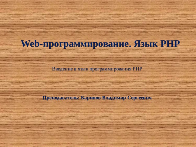 Web-программирование. Язык РНР Введение в язык программирования РНР Преподаватель: Баринов Владимир Сергеевич 