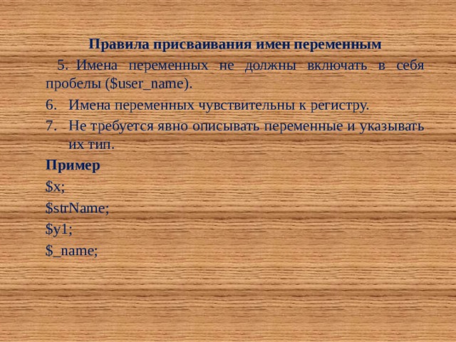 Правила присваивания имен переменным  5.  Имена переменных не должны включать в себя пробелы ($user_name). 6.  Имена переменных чувствительны к регистру. Не требуется явно описывать переменные и указывать их тип. Пример $x; $strName; $y1; $_name; 