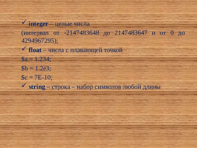 integer – целые числа (интервал от -2147483648 до 2147483647 и от 0 до 4294967295); float – числа с плавающей точкой $a = 1.234; $b = 1.2e3; $c = 7E-10; string – строка – набор символов любой длины 