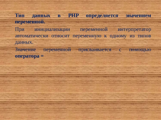 Тип данных в PHP определяется значением переменной. При инициализации переменной интерпретатор автоматически относит переменную к одному из типов данных. Значение переменной присваивается с помощью оператора = 