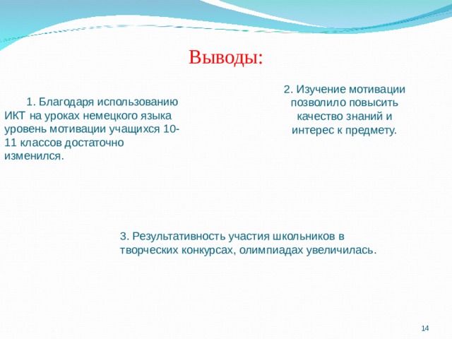 Выводы:   2. Изучение мотивации позволило повысить качество знаний и интерес к предмету.  1. Благодаря использованию ИКТ на уроках немецкого языка уровень мотивации учащихся 10-11 классов достаточно изменился. 3. Результативность участия школьников в творческих конкурсах, олимпиадах увеличилась.  