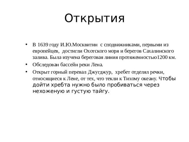 Открытия В 1639 году И.Ю.Москвитин с сподвижниками, первыми из европейцев, достигли Охотского моря и берегов Сахалинского залива. Была изучена береговая линия протяженностью1200 км. Обследован бассейн реки Лена. Открыт горный перевал  Джугджур, хребет отделял речки, относящиеся к Лене, от тех, что текли к Тихому океану. Ч тобы дойти хребта нужно было пробиваться через нехоженую и густую тайгу.    