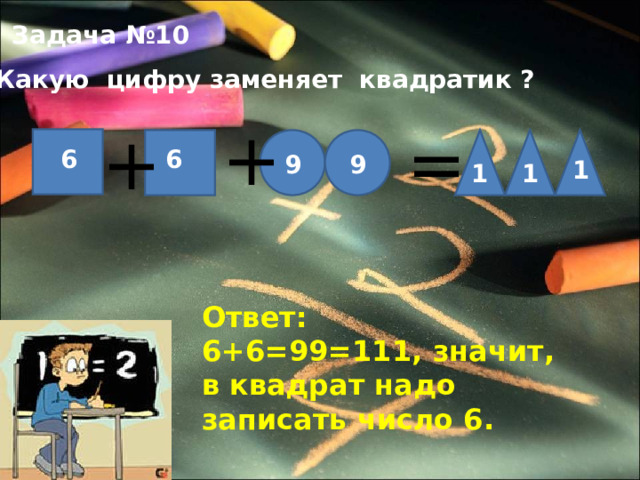 Задача №10  Какую цифру заменяет квадратик ? + + = 6 6 9 9 1 1 1 Ответ: 6+6=99=111 , значит, в квадрат надо записать число 6. 