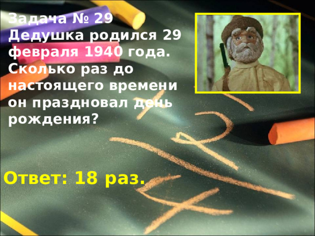 Задача № 29 Дедушка родился 29 февраля 1940 года. Сколько раз до настоящего времени он праздновал день рождения?  Ответ: 18 раз. 