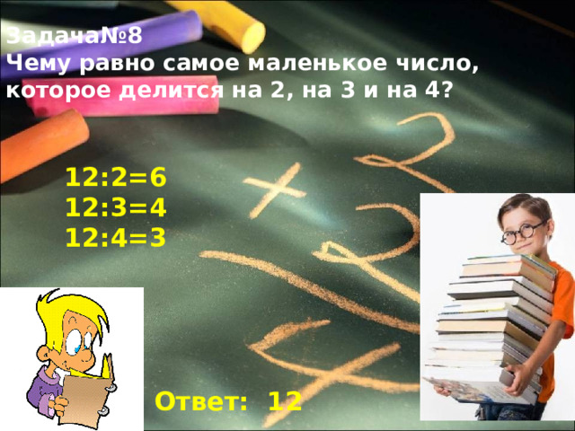 Задача№8 Чему равно самое маленькое число, которое делится на 2, на 3 и на 4? 12:2=6 12:3=4 12:4=3 Ответ: 12 