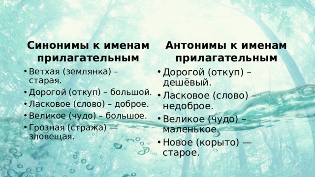 Синонимы к именам прилагательным Антонимы к именам прилагательным Ветхая (землянка) – старая. Дорогой (откуп) – большой. Ласковое (слово) – доброе. Великое (чудо) – большое. Грозная (стража) — зловещая. Дорогой (откуп) – дешёвый. Ласковое (слово) – недоброе. Великое (чудо) – маленькое. Новое (корыто) — старое. 