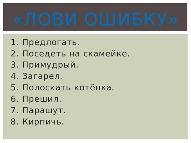 «Лови ошибку» 1. Предлогать. 2. Поседеть на скамейке. 3. Примудрый. 4. Загарел. 5. Полоскать котёнка. 6. Прешил. 7. Парашут. 8. Кирпичь.  